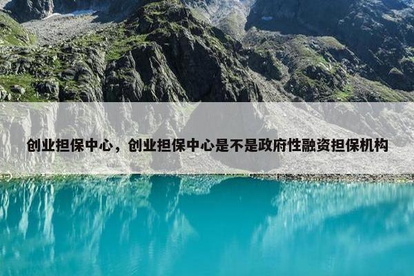 创业担保中心，创业担保中心是不是政府性融资担保机构