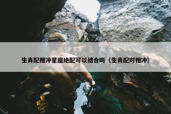 生肖配相冲星座绝配可以结合吗（生肖配对相冲）