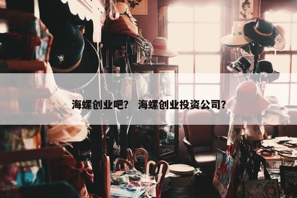 海螺创业吧？ 海螺创业投资公司？