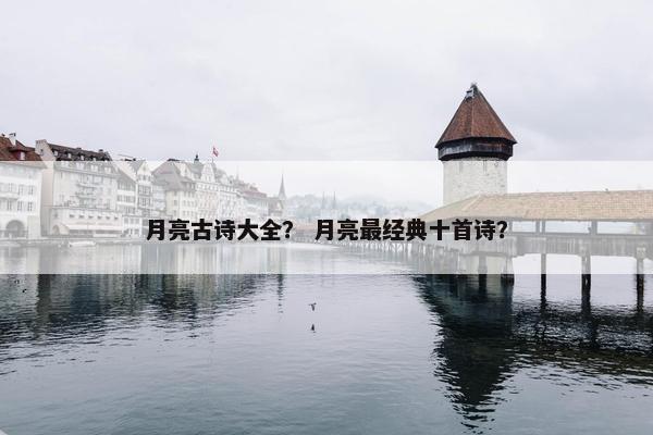 月亮古诗大全？ 月亮最经典十首诗？