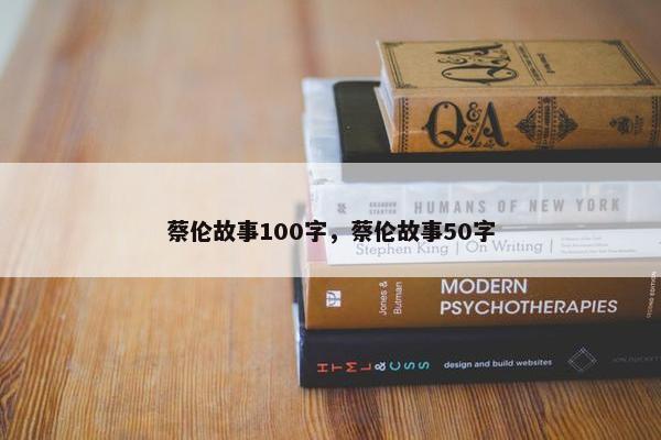 蔡伦故事100字，蔡伦故事50字
