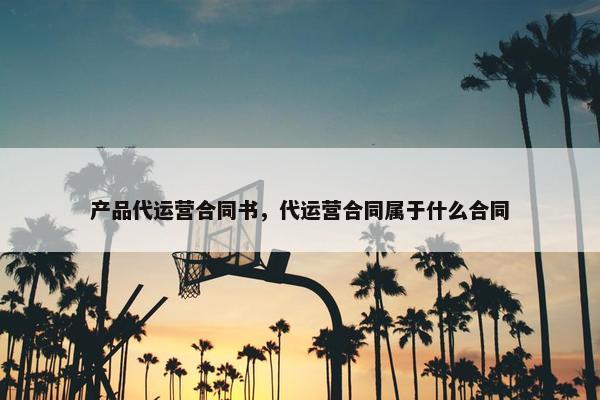 产品代运营合同书，代运营合同属于什么合同
