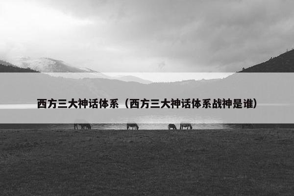 西方三大神话体系（西方三大神话体系战神是谁）