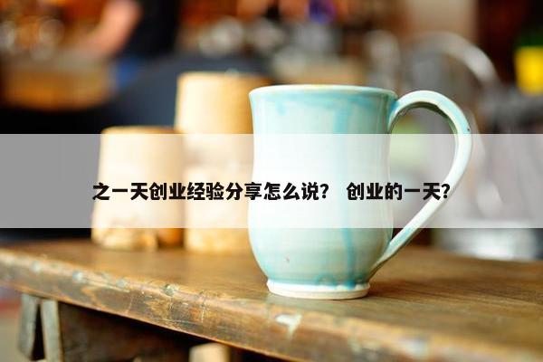 之一天创业经验分享怎么说？ 创业的一天？