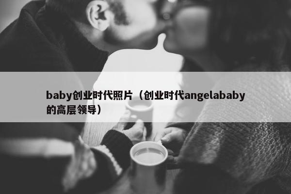 baby创业时代照片（创业时代angelababy的高层领导）