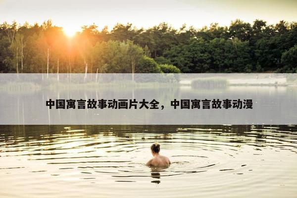 中国寓言故事动画片大全，中国寓言故事动漫