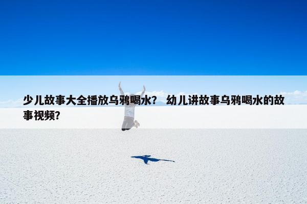少儿故事大全播放乌鸦喝水？ 幼儿讲故事乌鸦喝水的故事视频？