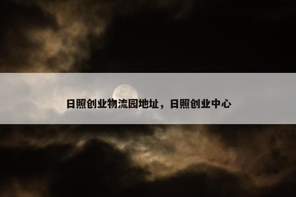 日照创业物流园地址，日照创业中心