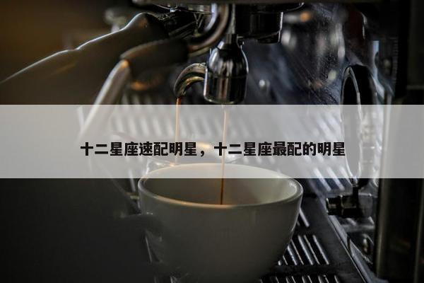 十二星座速配明星，十二星座最配的明星