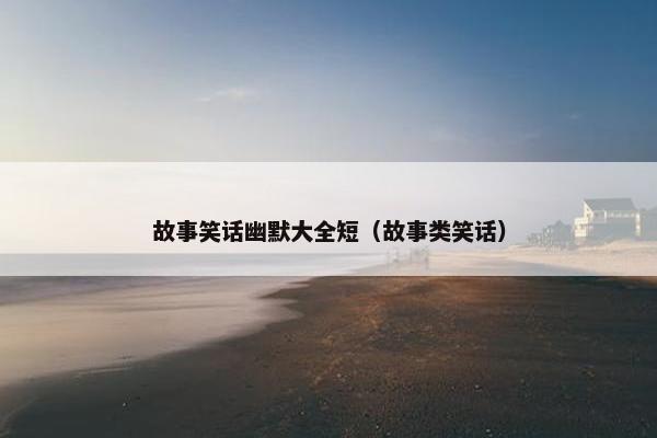 故事笑话幽默大全短（故事类笑话）