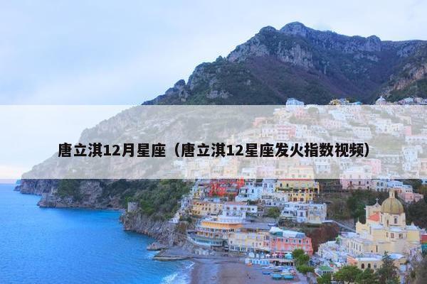 唐立淇12月星座（唐立淇12星座发火指数视频）