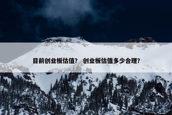 目前创业板估值？ 创业板估值多少合理？
