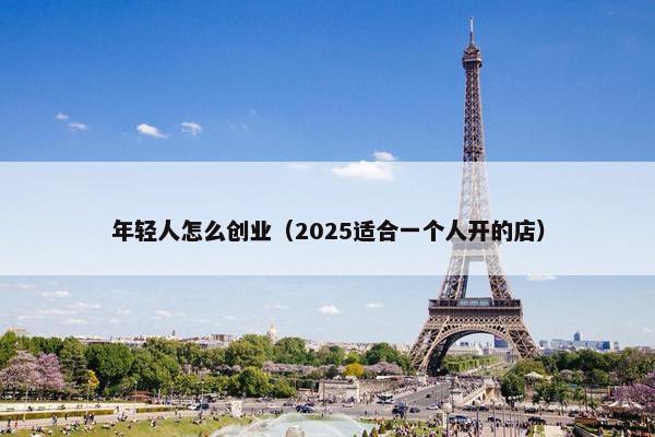 年轻人怎么创业（2025适合一个人开的店）