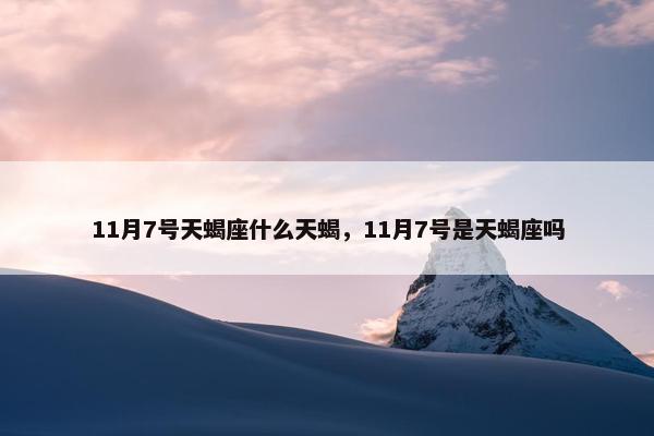 11月7号天蝎座什么天蝎，11月7号是天蝎座吗