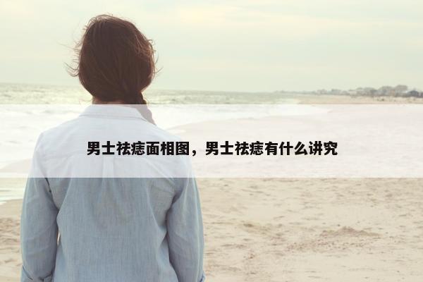 男士祛痣面相图，男士祛痣有什么讲究