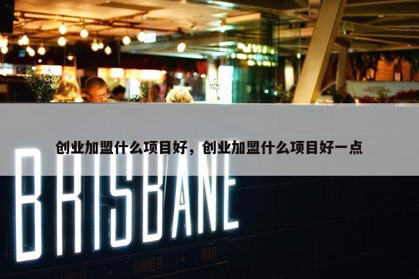 创业加盟什么项目好，创业加盟什么项目好一点