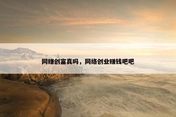 网赚创富真吗，网络创业赚钱吧吧
