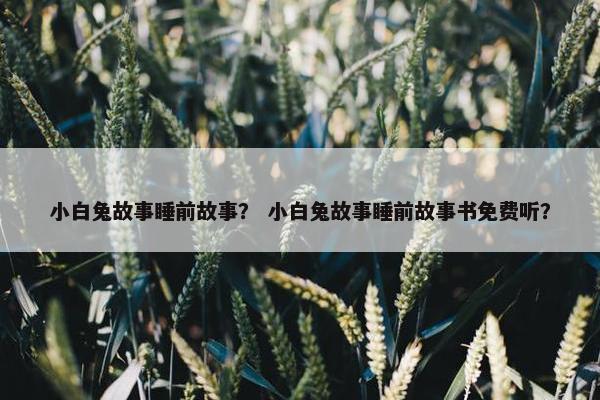 小白兔故事睡前故事？ 小白兔故事睡前故事书免费听？