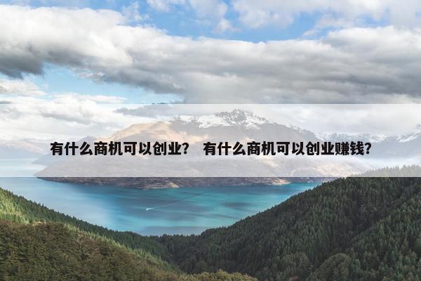 有什么商机可以创业？ 有什么商机可以创业赚钱？