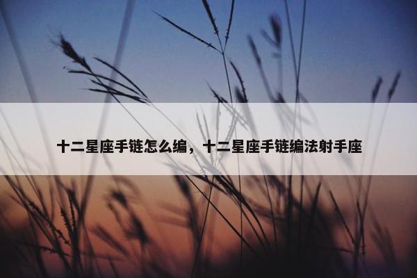 十二星座手链怎么编，十二星座手链编法射手座