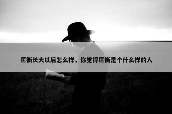 匡衡长大以后怎么样，你觉得匡衡是个什么样的人