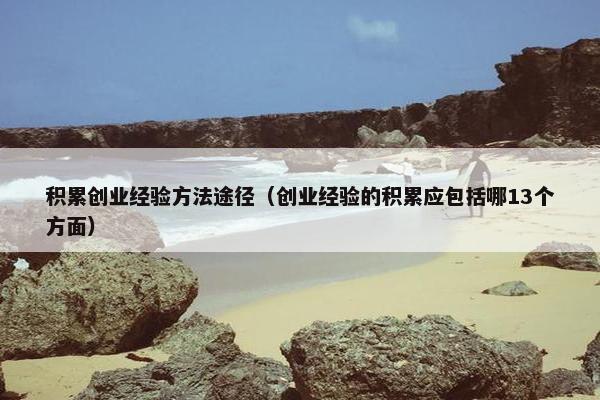 积累创业经验方法途径（创业经验的积累应包括哪13个方面）