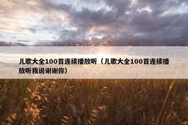 儿歌大全100首连续播放听（儿歌大全100首连续播放听我说谢谢你）