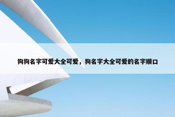 狗狗名字可爱大全可爱，狗名字大全可爱的名字顺口