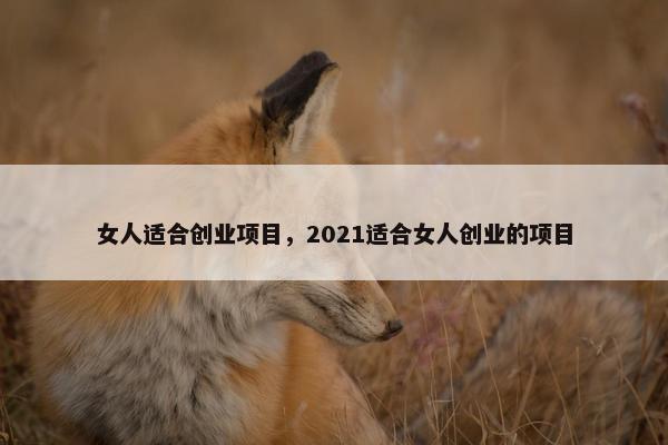 女人适合创业项目，2021适合女人创业的项目