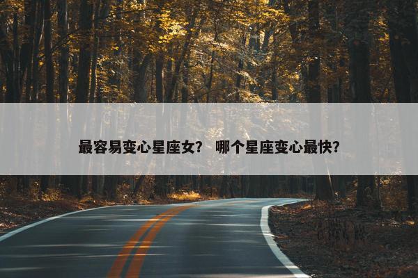 最容易变心星座女？ 哪个星座变心最快？