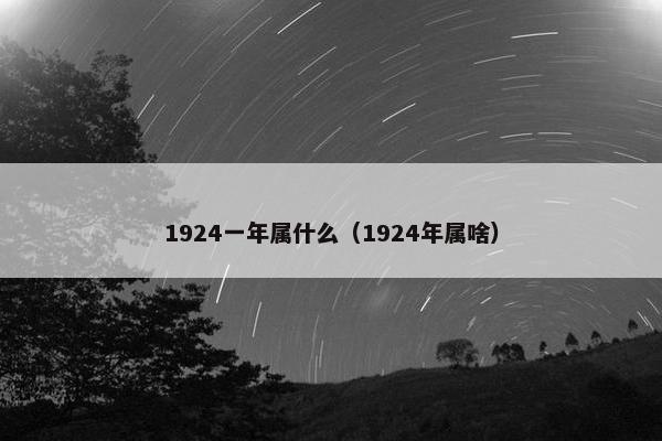 1924一年属什么（1924年属啥）