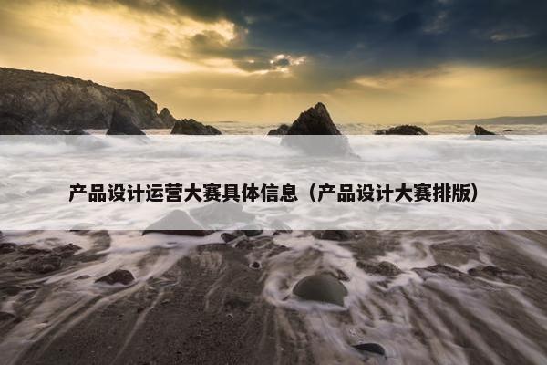产品设计运营大赛具体信息（产品设计大赛排版）