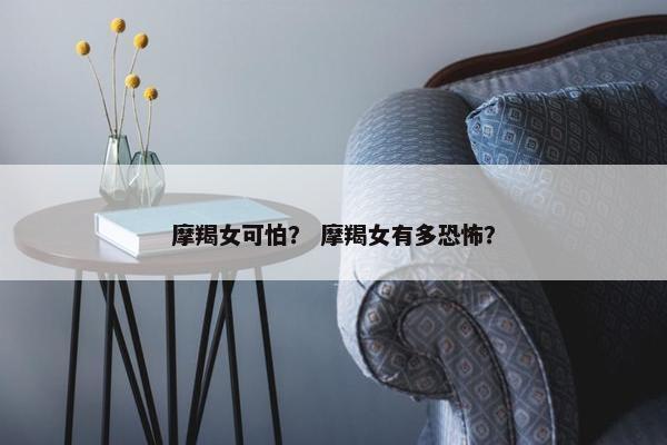 摩羯女可怕？ 摩羯女有多恐怖？
