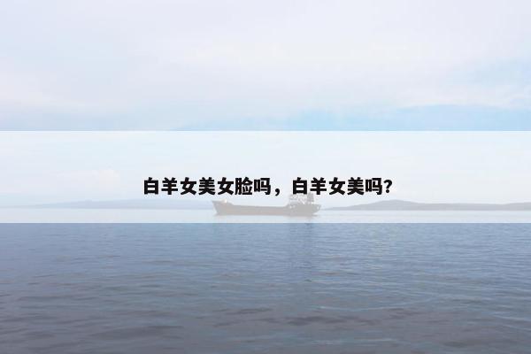 白羊女美女脸吗，白羊女美吗?