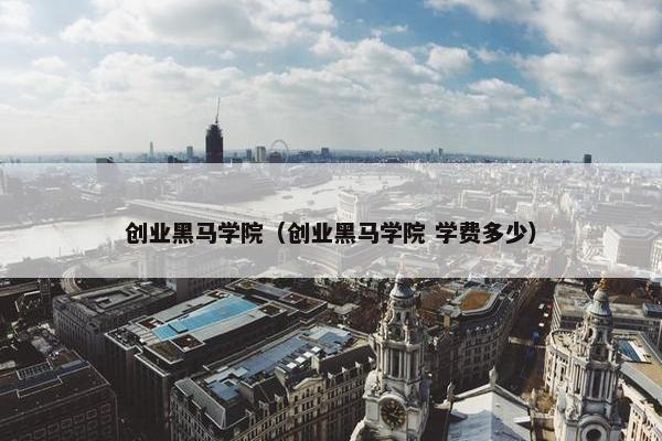 创业黑马学院（创业黑马学院 学费多少）