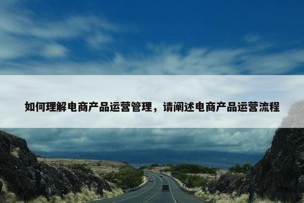 如何理解电商产品运营管理，请阐述电商产品运营流程