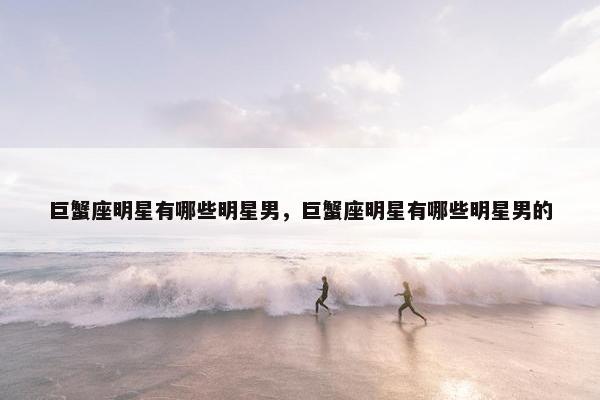 巨蟹座明星有哪些明星男，巨蟹座明星有哪些明星男的