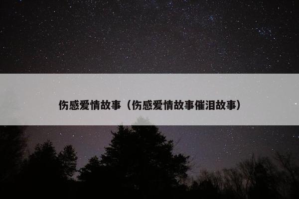 伤感爱情故事（伤感爱情故事催泪故事）
