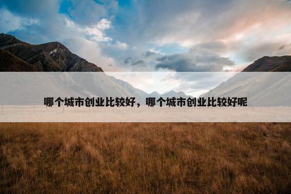哪个城市创业比较好，哪个城市创业比较好呢