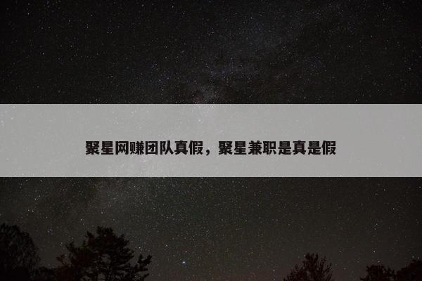聚星网赚团队真假，聚星兼职是真是假