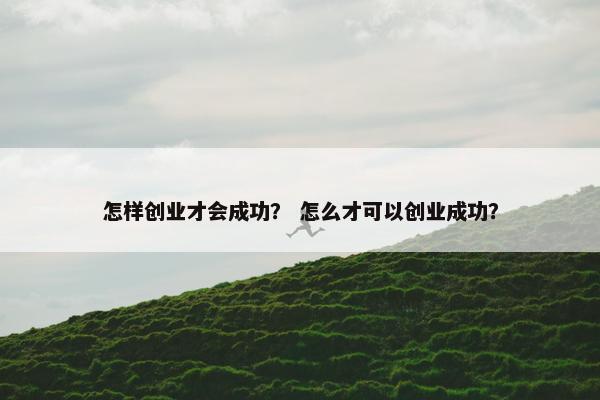 怎样创业才会成功？ 怎么才可以创业成功？