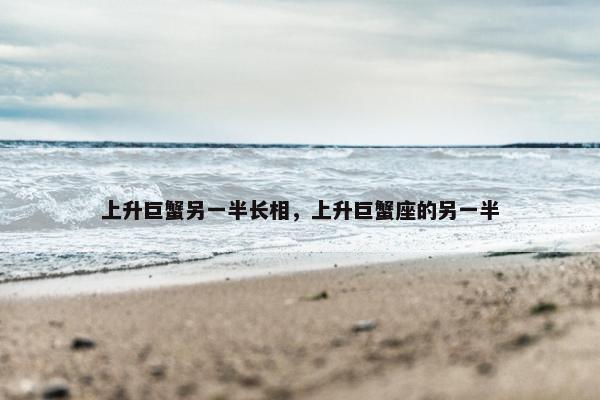 上升巨蟹另一半长相，上升巨蟹座的另一半