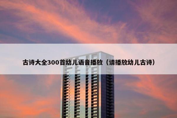 古诗大全300首幼儿语音播放（请播放幼儿古诗）
