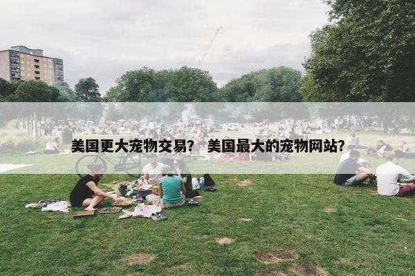 美国更大宠物交易？ 美国最大的宠物网站？