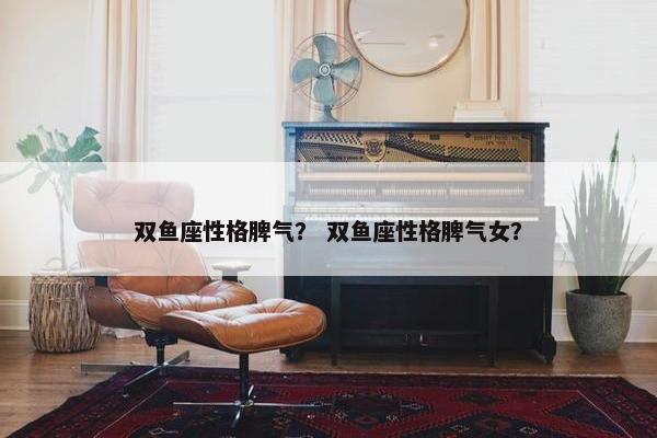 双鱼座性格脾气？ 双鱼座性格脾气女？