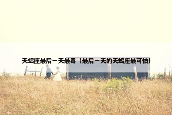 天蝎座最后一天最毒（最后一天的天蝎座最可怕）