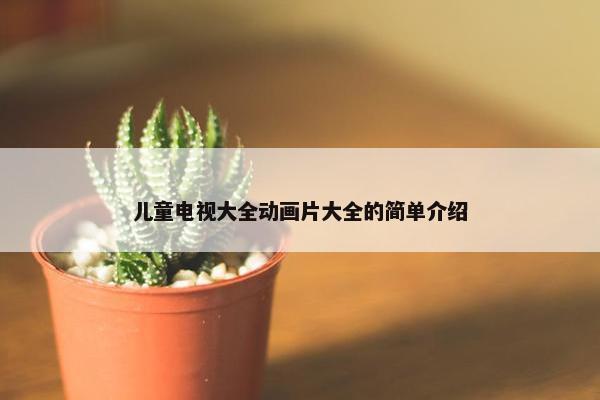 儿童电视大全动画片大全的简单介绍