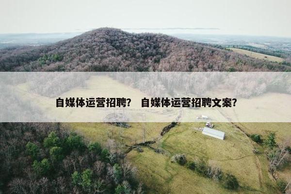 自媒体运营招聘？ 自媒体运营招聘文案？