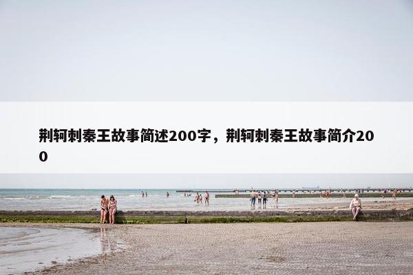 荆轲刺秦王故事简述200字，荆轲刺秦王故事简介200