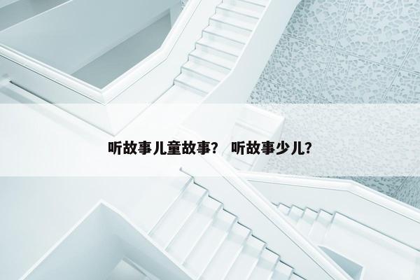 听故事儿童故事？ 听故事少儿？